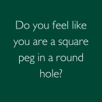 Do you feel like you are a square peg in a round hole?